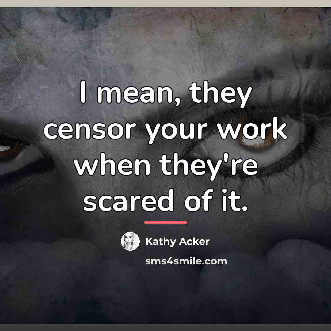 “I mean, they censor your work when they're scared of…” quote by Kathy Acker