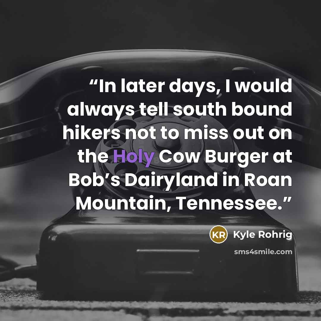 “In later days, I would always tell south bound hikers not to miss out on the Holy Cow Burger at Bob’s Dairyland in Roan Mountain, Tennessee.” quote by Kyle Rohrig