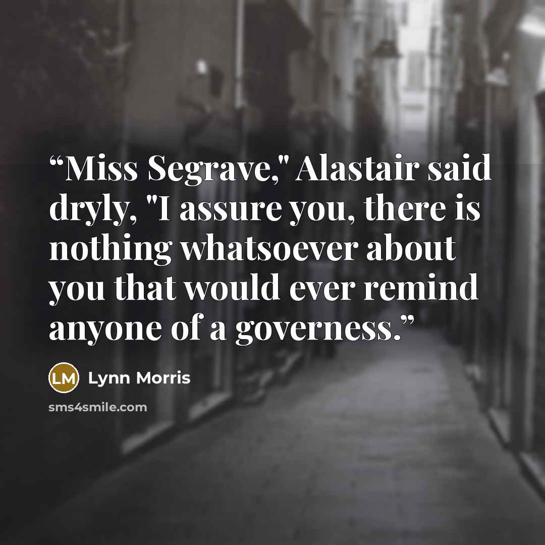 “Miss Segrave," Alastair said dryly, "I assure you, there is nothing whatsoever about you that would ever remind anyone of a governess.” quote by Lynn Morris