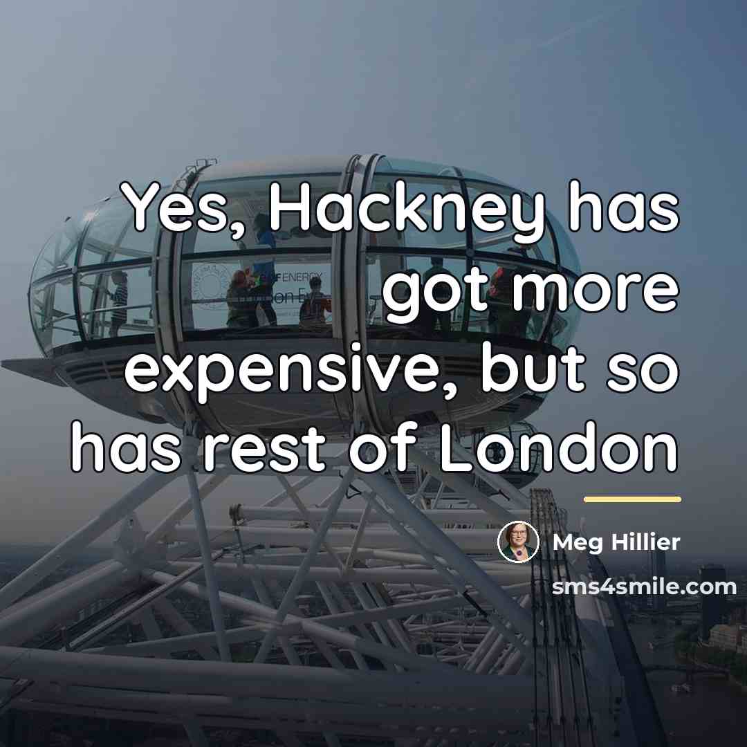 “Yes, Hackney has got more expensive, but so has rest…” quote by Meg Hillier