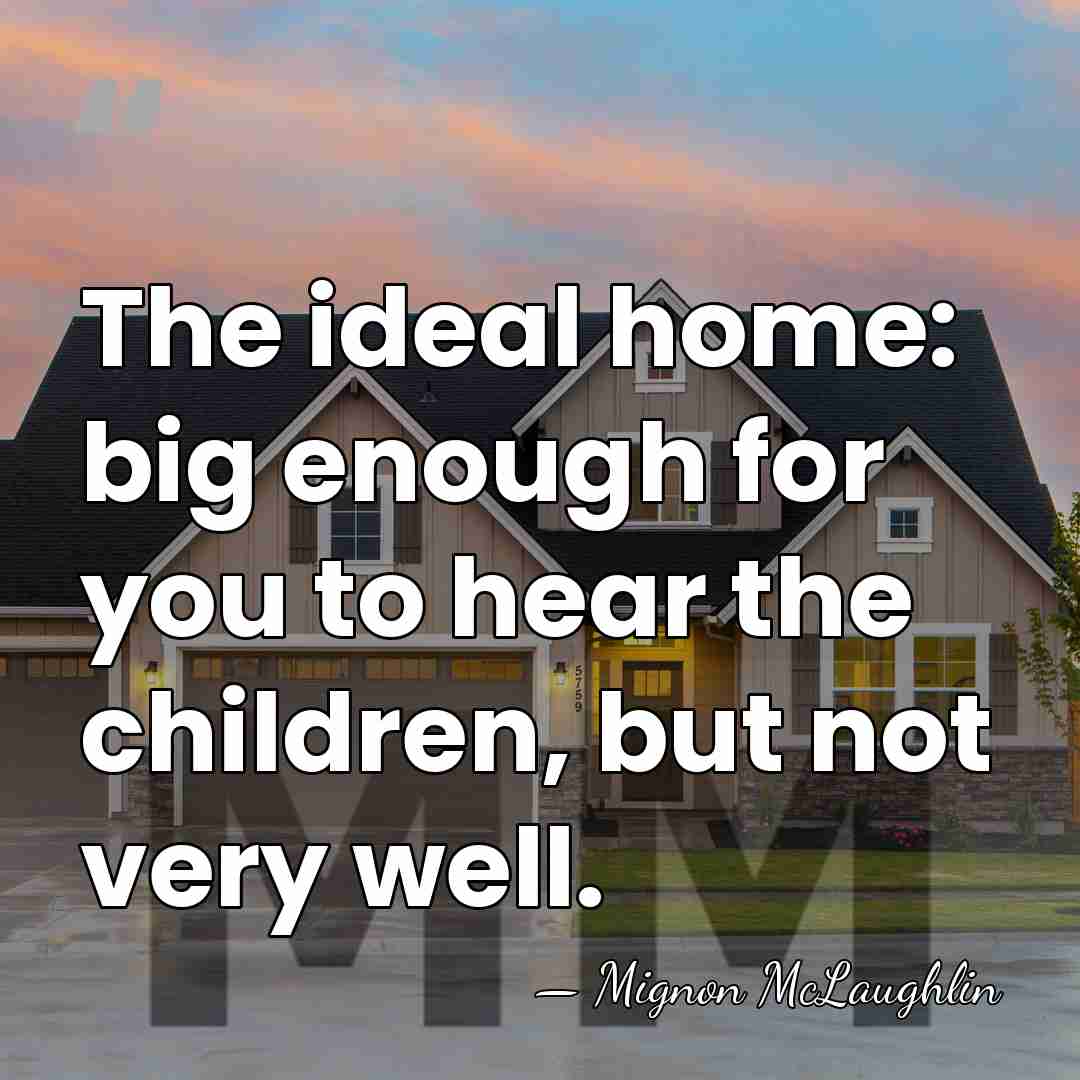 The ideal home: big enough for you to hear the children, but&hellip; - Mignon McLaughlin
