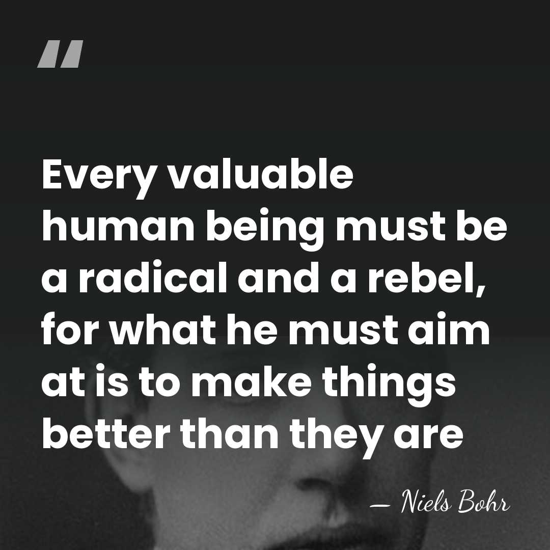 Every valuable human being must be a radical and a rebel, for&hellip; - Niels Bohr
