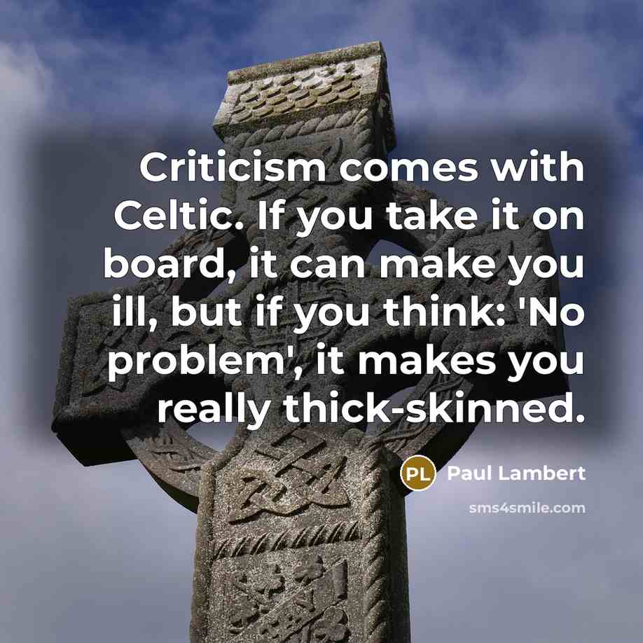“Criticism comes with Celtic. If you take it on board, it can make you ill, but if you think: 'No problem', it makes you really thick-skinned.” quote by Paul Lambert