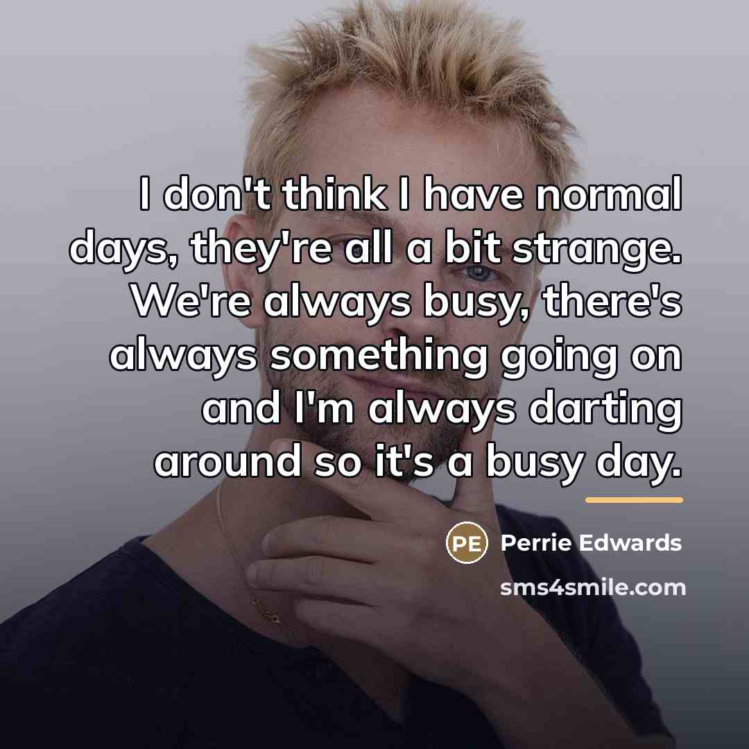 “I don't think I have normal days, they're all a…” quote by Perrie Edwards