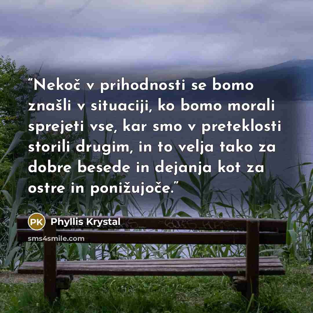 “Nekoč v prihodnosti se bomo znašli v situaciji, ko bomo morali sprejeti vse, kar smo v preteklosti storili drugim, in to velja tako za dobre besede in dejanja kot za ostre in ponižujoče.” quote by Phyllis Krystal