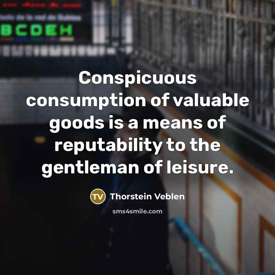 “Conspicuous consumption of valuable goods is a means of reputability…” quote by Thorstein Veblen