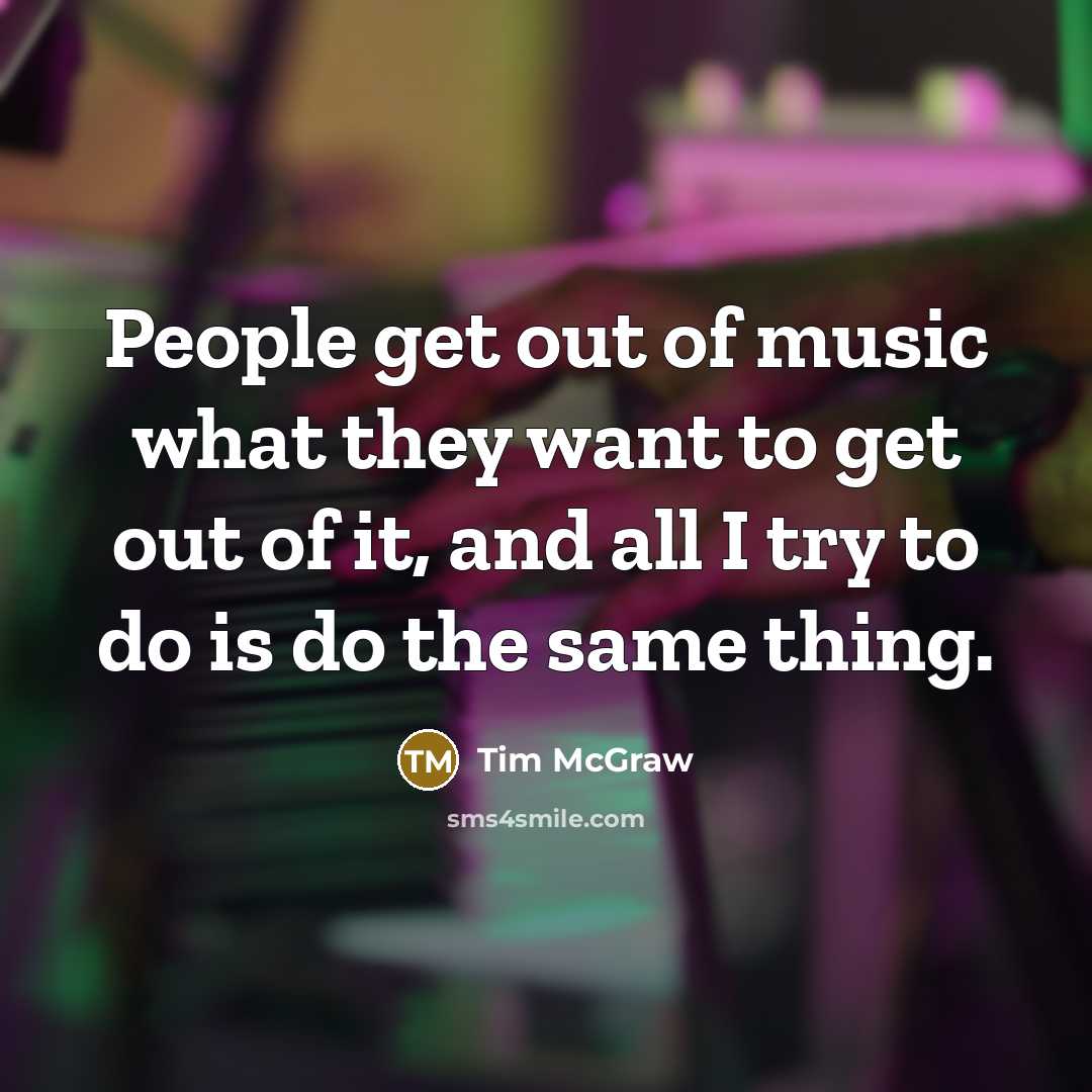 “People get out of music what they want to get…” quote by Tim McGraw