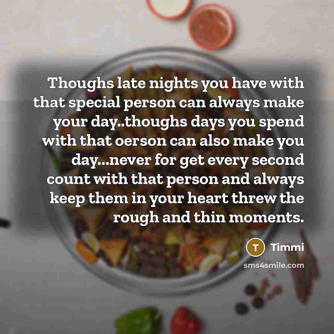 “Thoughs late nights you have with that special person can always make your day..thoughs days you spend with that oerson can also make you day...never for get every second count with that person and always keep them in your heart threw the rough and thin moments.” quote by Timmi