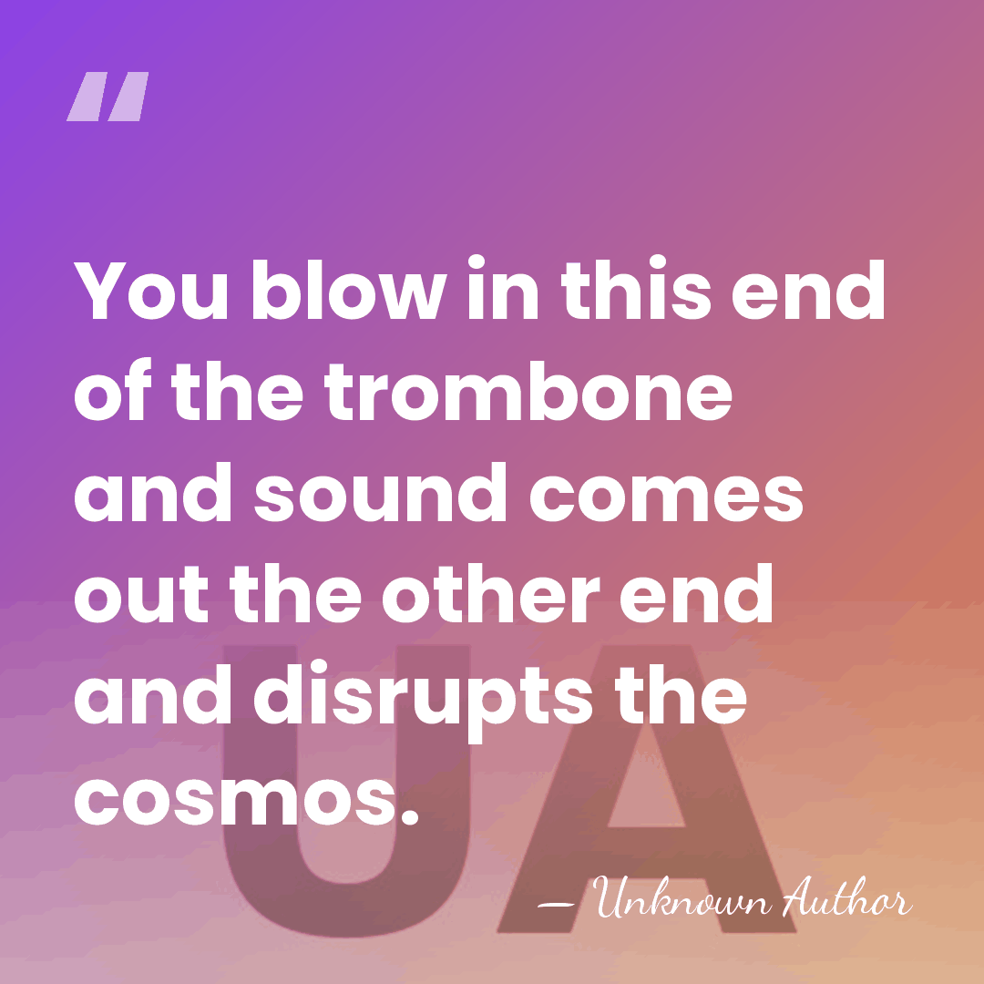 You blow in this end of the trombone and sound comes out&hellip; - Unknown Author
