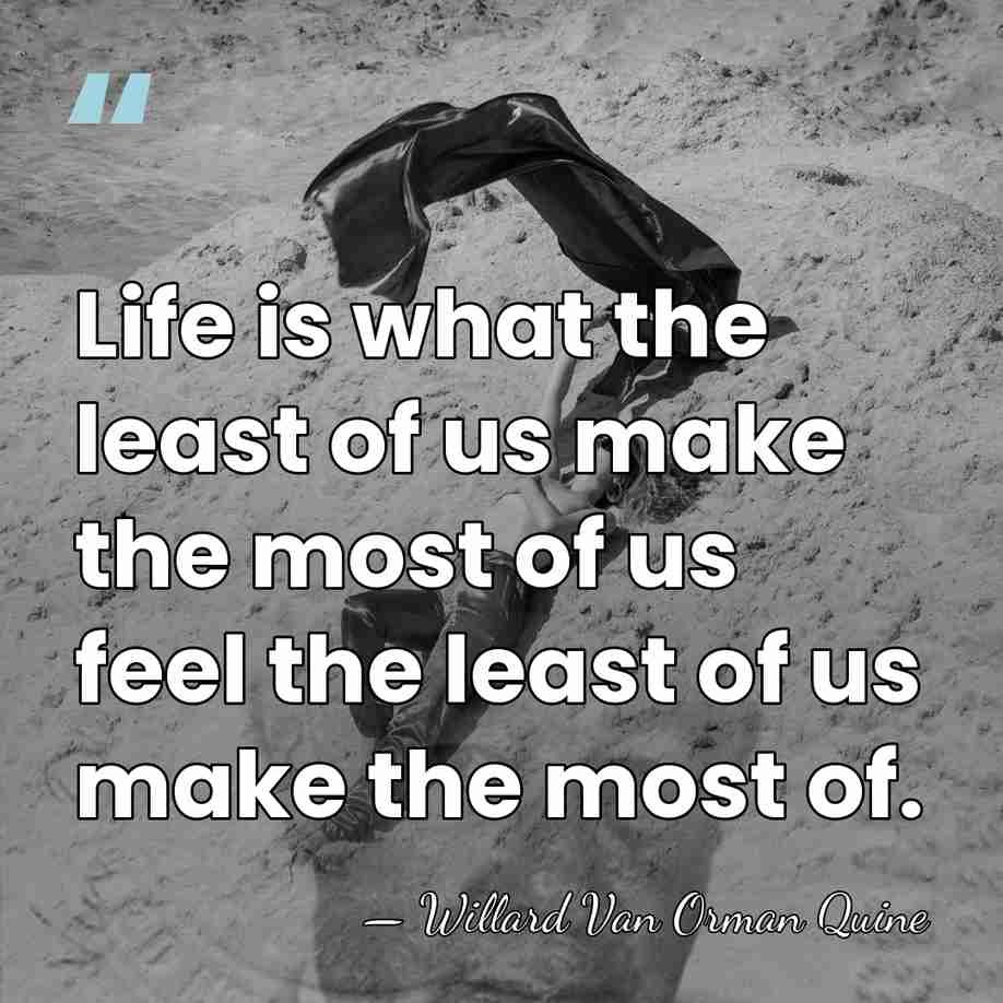 Life is what the least of us make the most of us&hellip; - Willard Van Orman Quine
