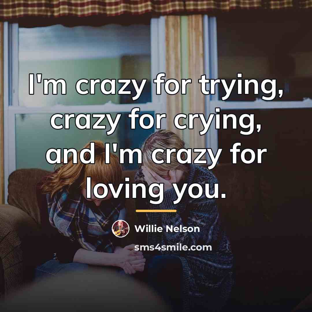 “I'm crazy for trying, crazy for crying, and I'm crazy…” quote by Willie Nelson