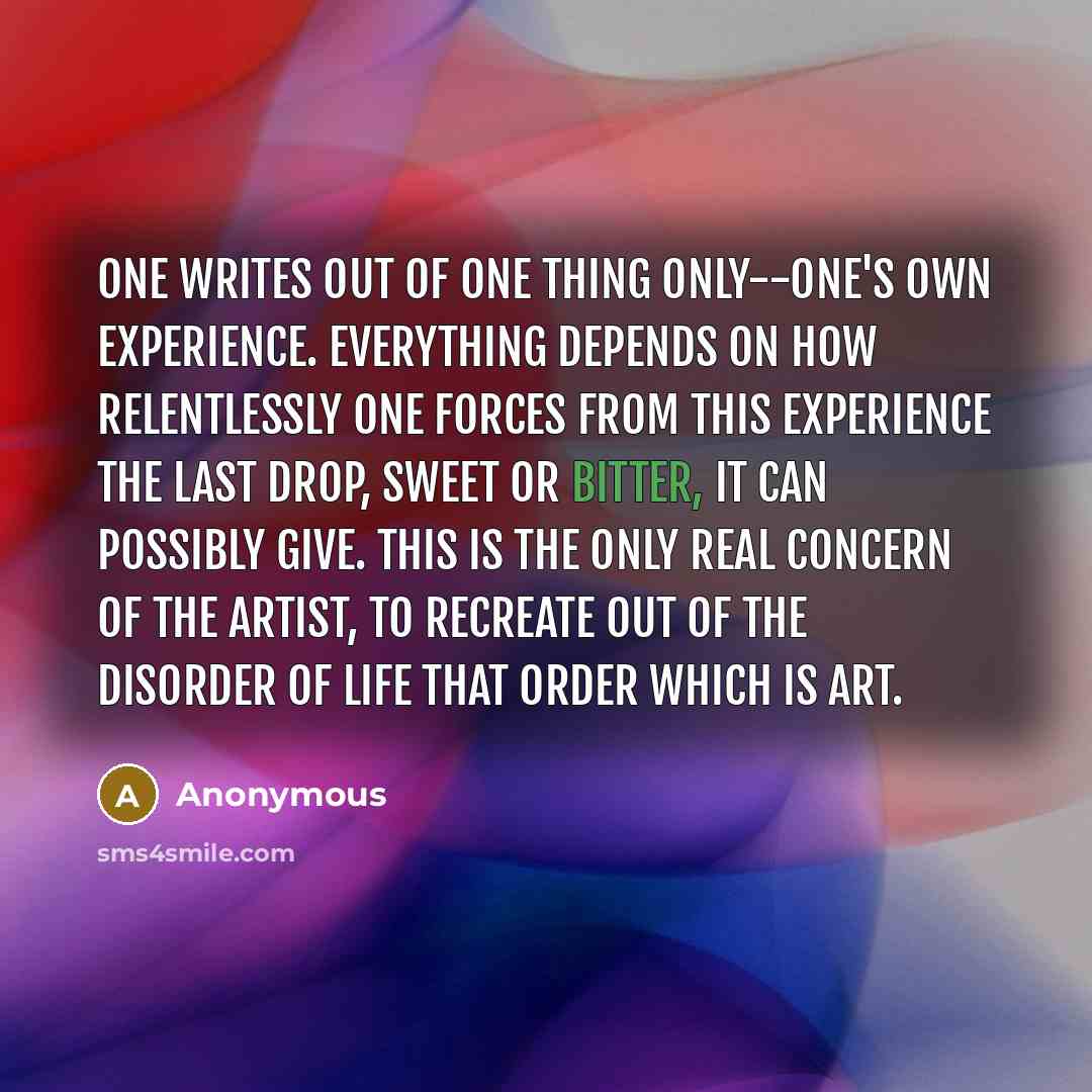“One writes out of one thing only--one's own experience. Everything…” quote by Anonymous