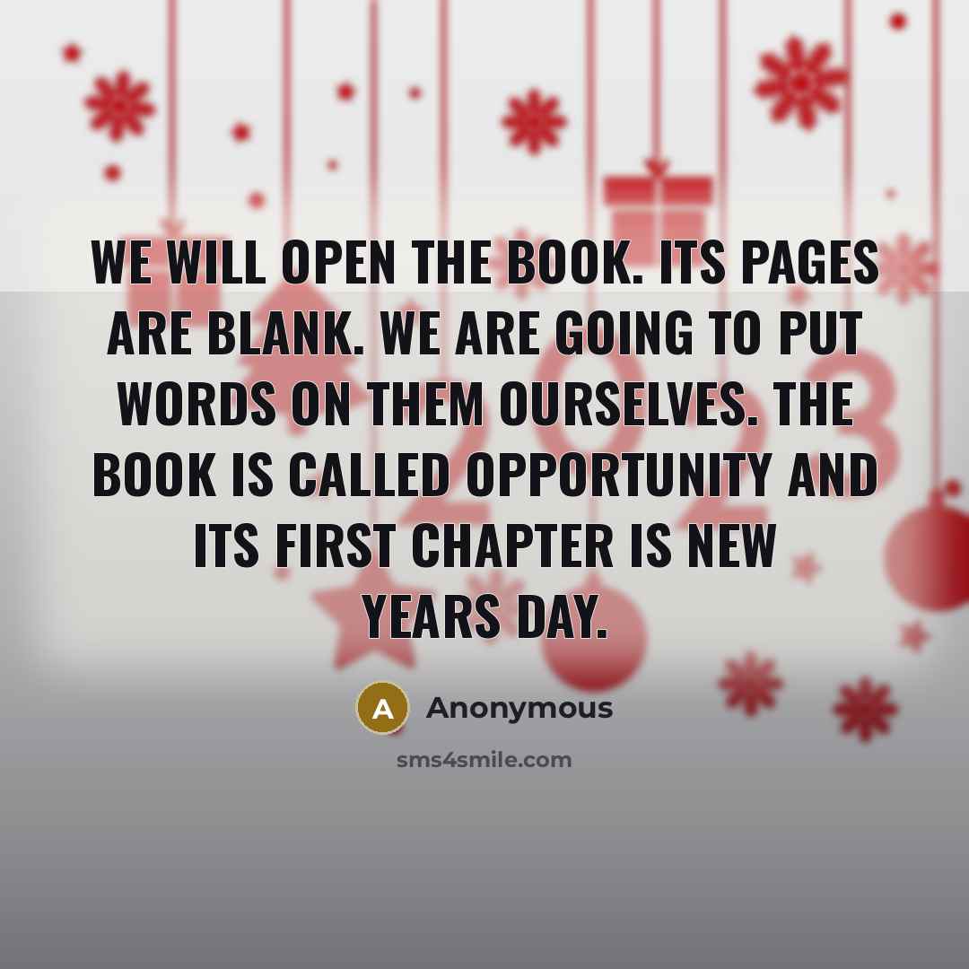 “We will open the book. Its pages are blank. We are going to put words on them ourselves. The book is called Opportunity and its first chapter is New Years Day.” quote by Anonymous