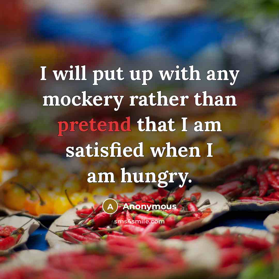 “I will put up with any mockery rather than pretend that I am satisfied when I am hungry.” quote by Anonymous