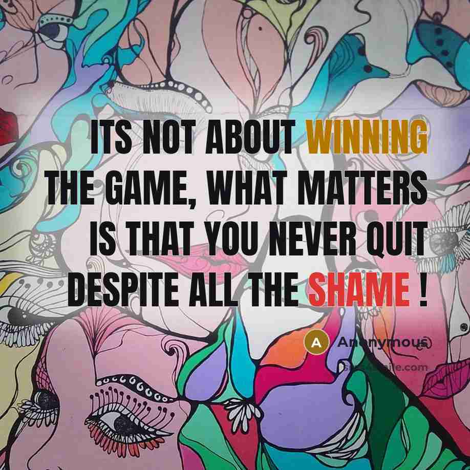 “Its not about winning the game, what matters is that YOU never QUIT despite ALL the shame !” quote by Anonymous