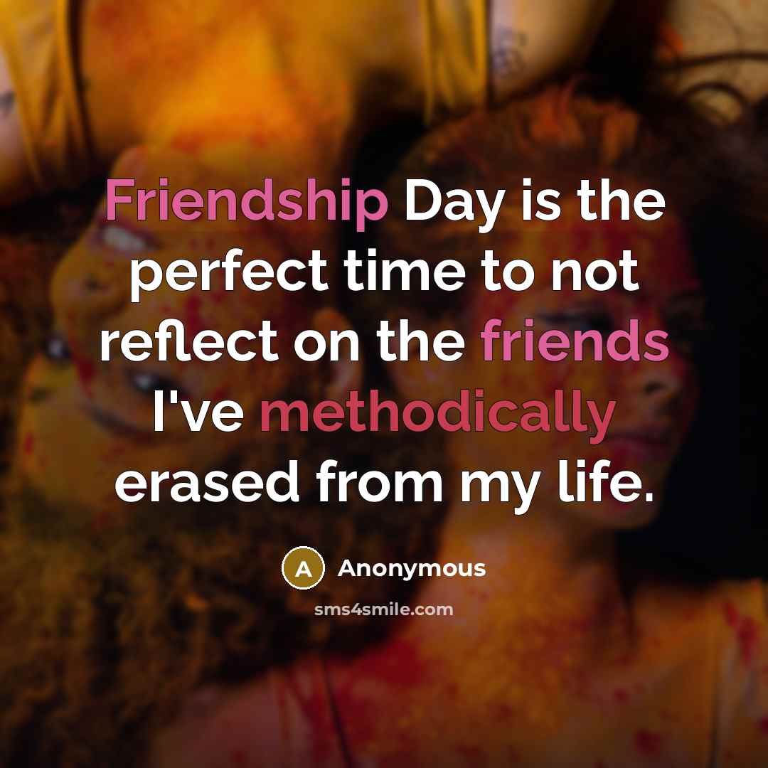 “Friendship Day is the perfect time to not reflect on the friends I've methodically erased from my life.” quote by Anonymous