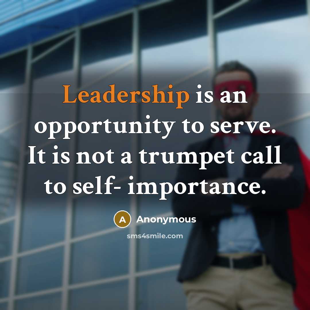 “Leadership is an opportunity to serve. It is not a trumpet call to self- importance.” quote by Anonymous