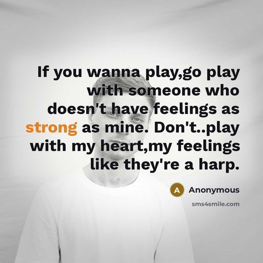 “If you wanna play,go play with someone who doesn't have feelings as strong as mine. Don't..play with my heart,my feelings like they're a harp.” quote by Anonymous