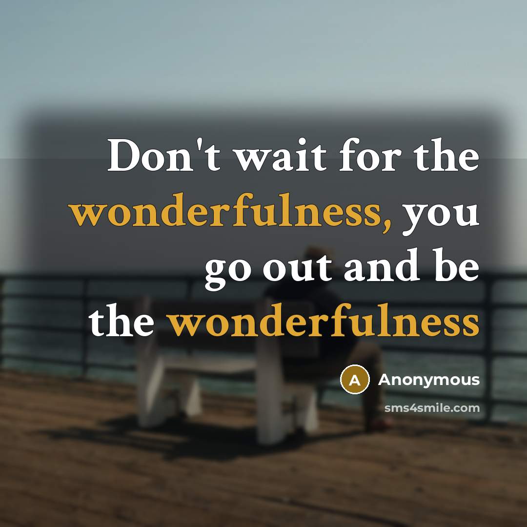 “Don't wait for the wonderfulness, you go out and be the wonderfulness” quote by Anonymous