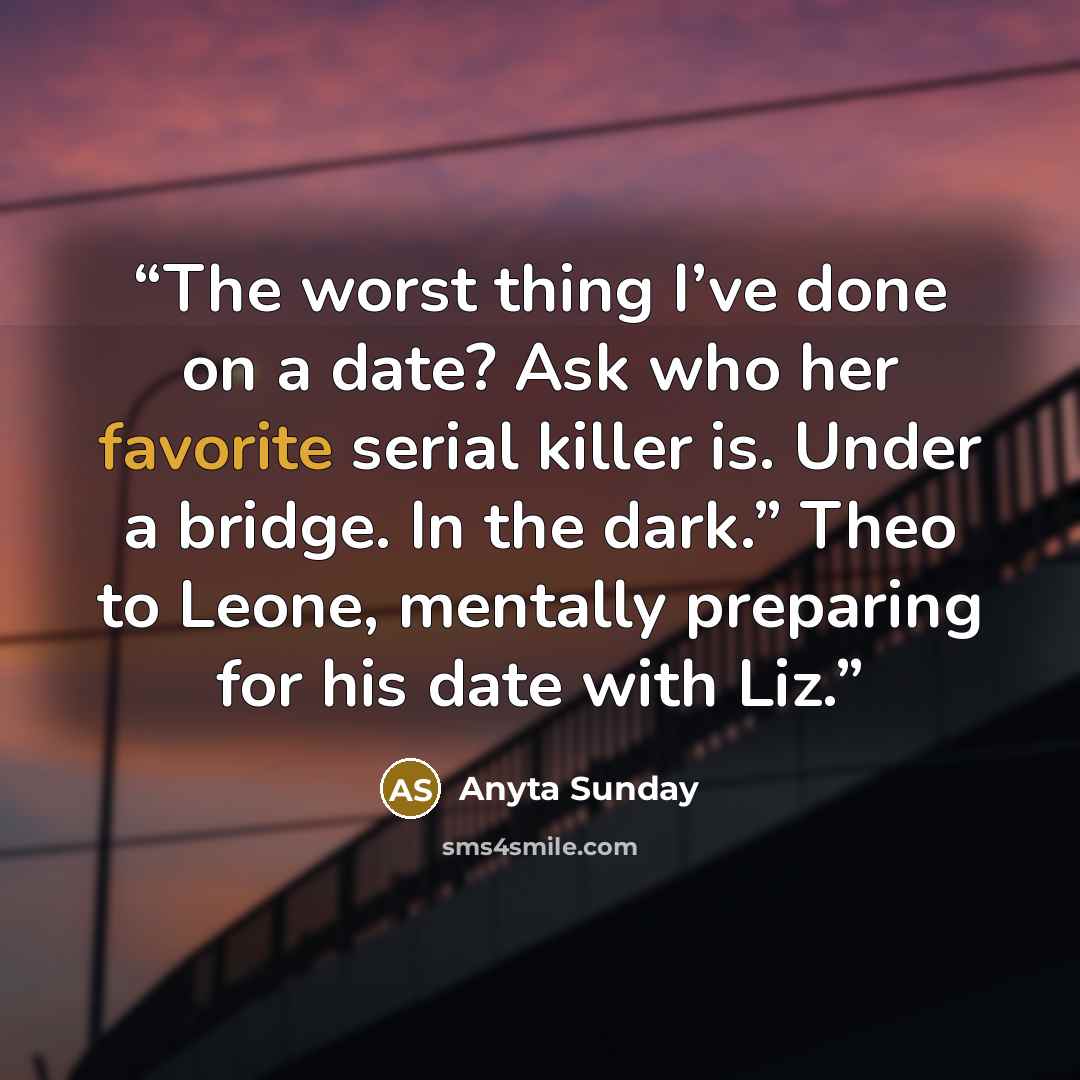“The worst thing I’ve done on a date? Ask who her favorite serial killer is. Under a bridge. In the dark.” Theo to Leone, mentally preparing for his date with Liz.” quote by Anyta Sunday