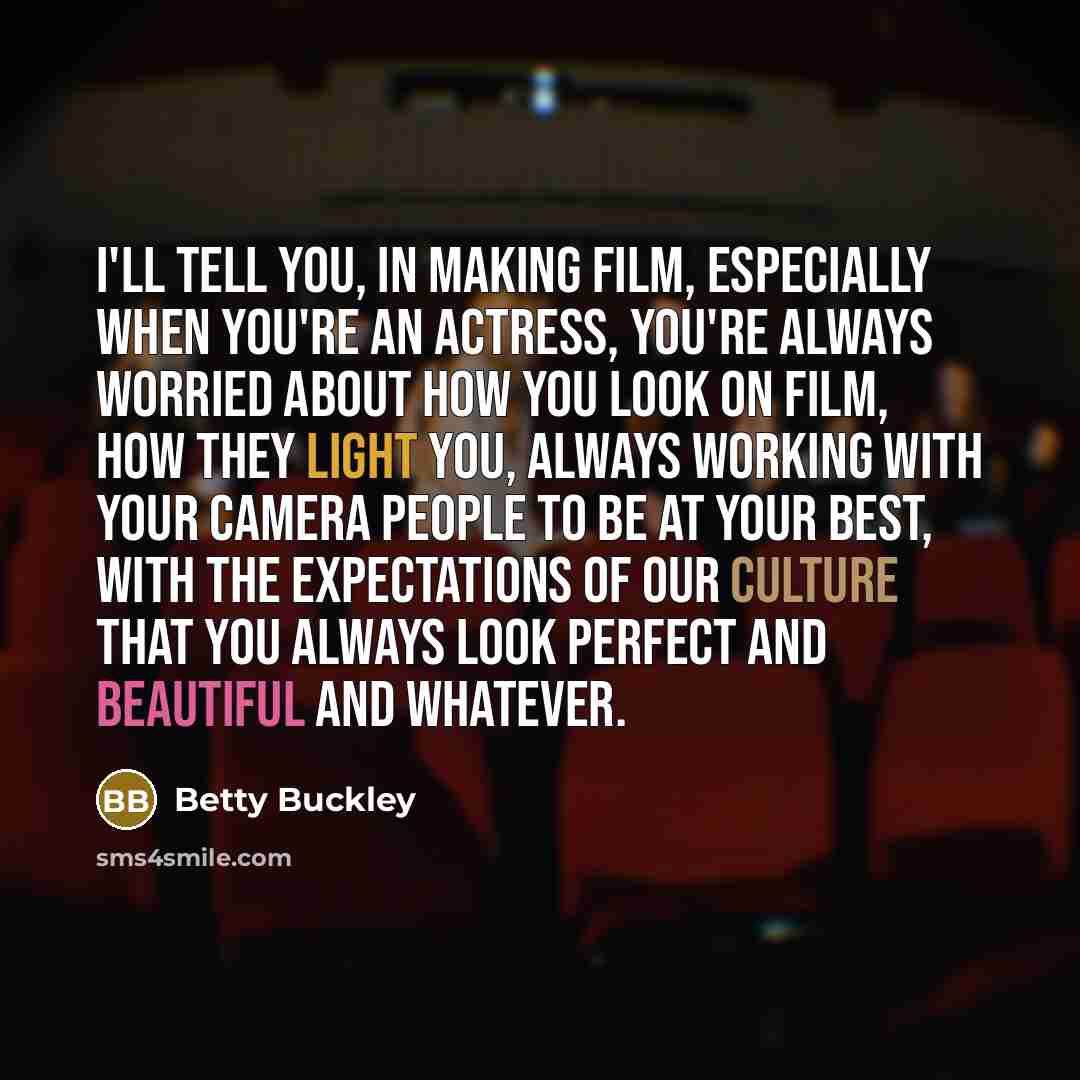 “I'll tell you, in making film, especially when you're an actress, you're always worried about how you look on film, how they light you, always working with your camera people to be at your best, with the expectations of our culture that you always look perfect and beautiful and whatever.” quote by Betty Buckley