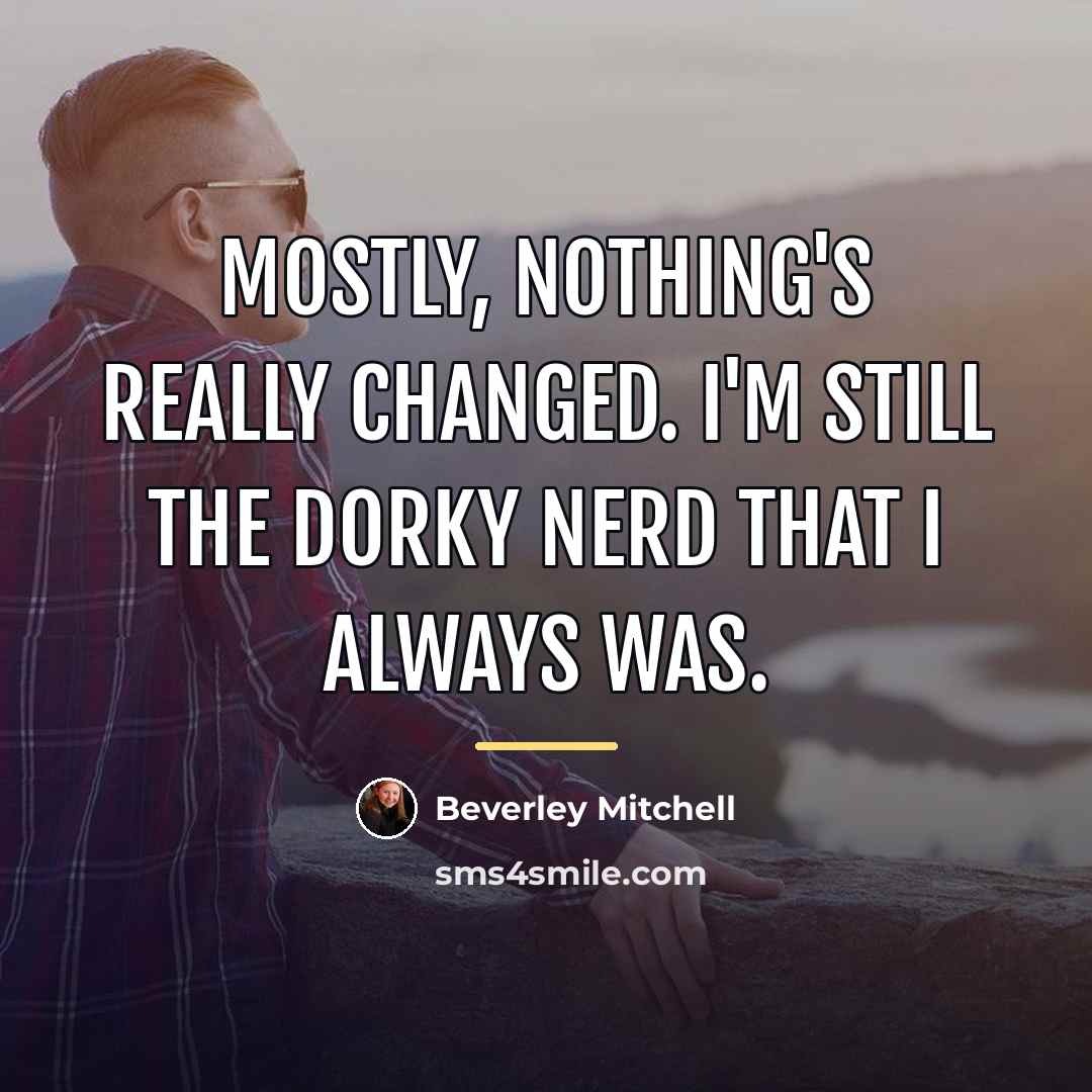 “Mostly, nothing's really changed. I'm still the dorky nerd that…” quote by Beverley Mitchell