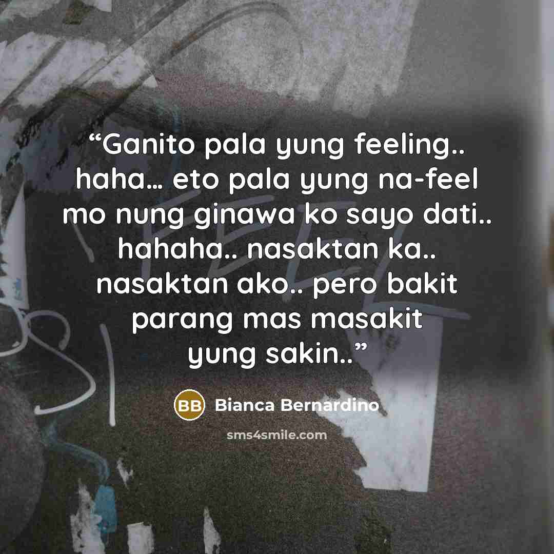“Ganito pala yung feeling.. haha… eto pala yung na-feel mo nung ginawa ko sayo dati.. hahaha.. nasaktan ka.. nasaktan ako.. pero bakit parang mas masakit yung sakin..” quote by Bianca Bernardino