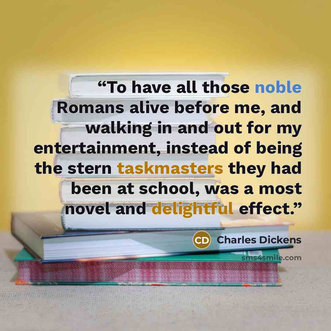 “To have all those noble Romans alive before me, and walking in and out for my entertainment, instead of being the stern taskmasters they had been at school, was a most novel and delightful effect.” quote by Charles Dickens