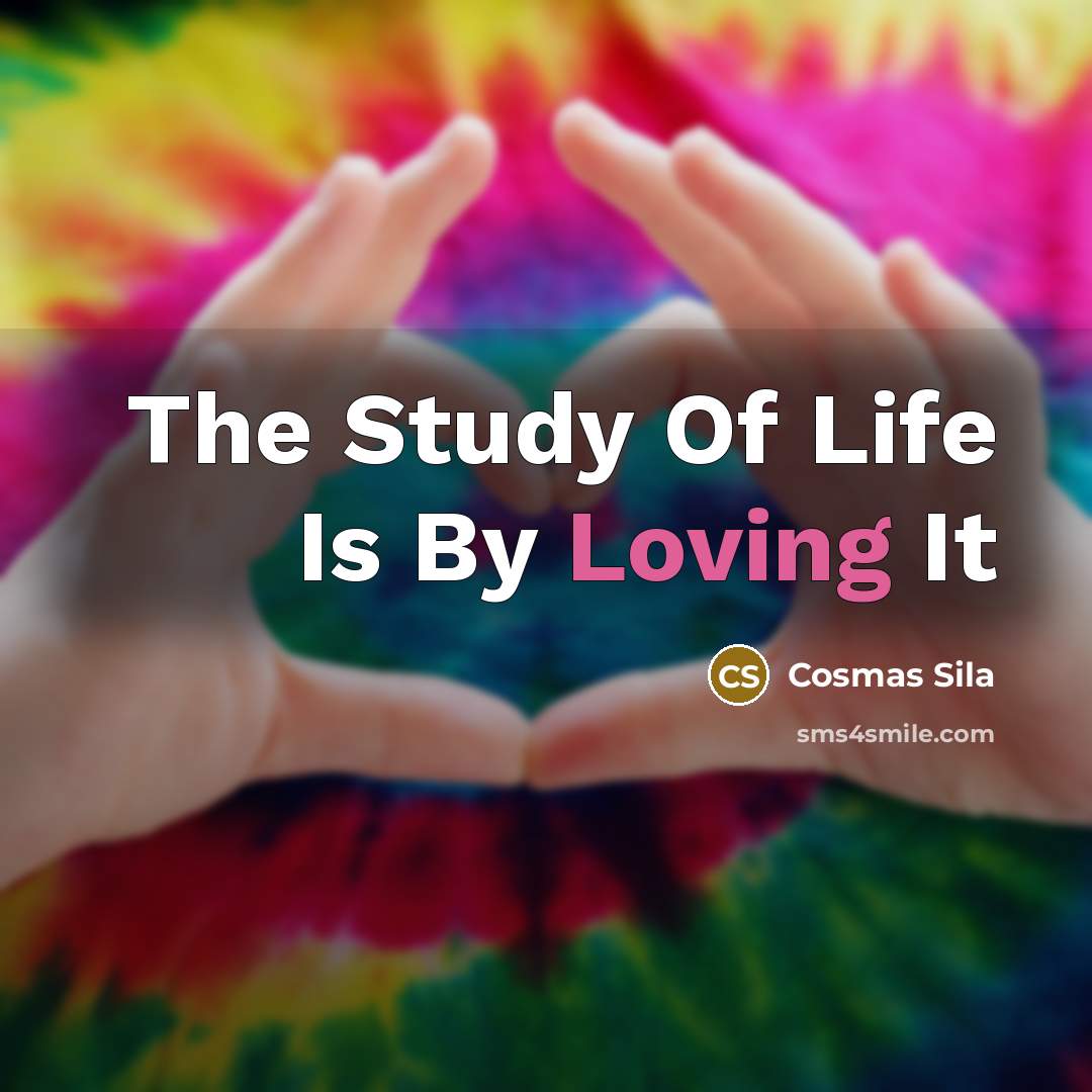 “The Study Of Life Is By Loving It…” quote by Cosmas Sila