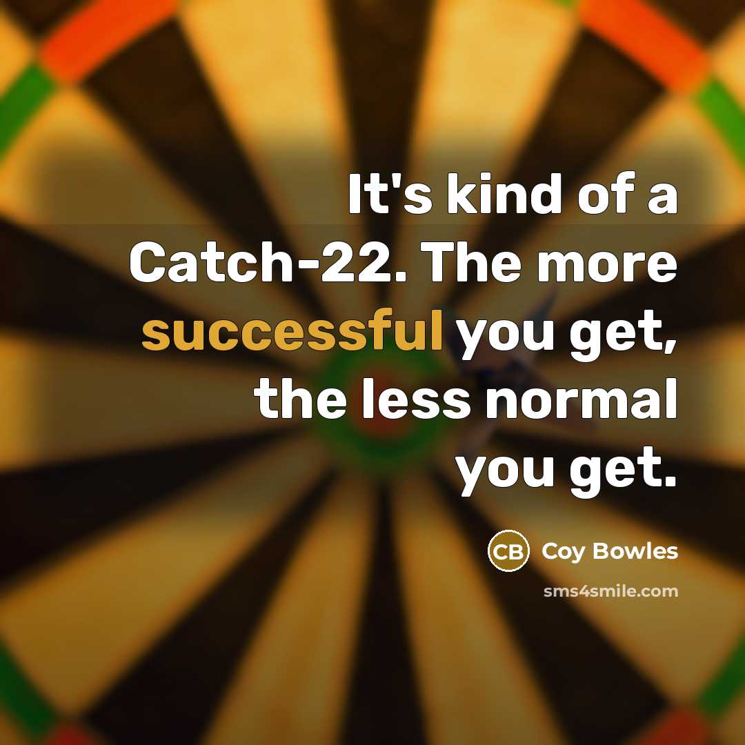 “It's kind of a Catch-22. The more successful you get,…” quote by Coy Bowles