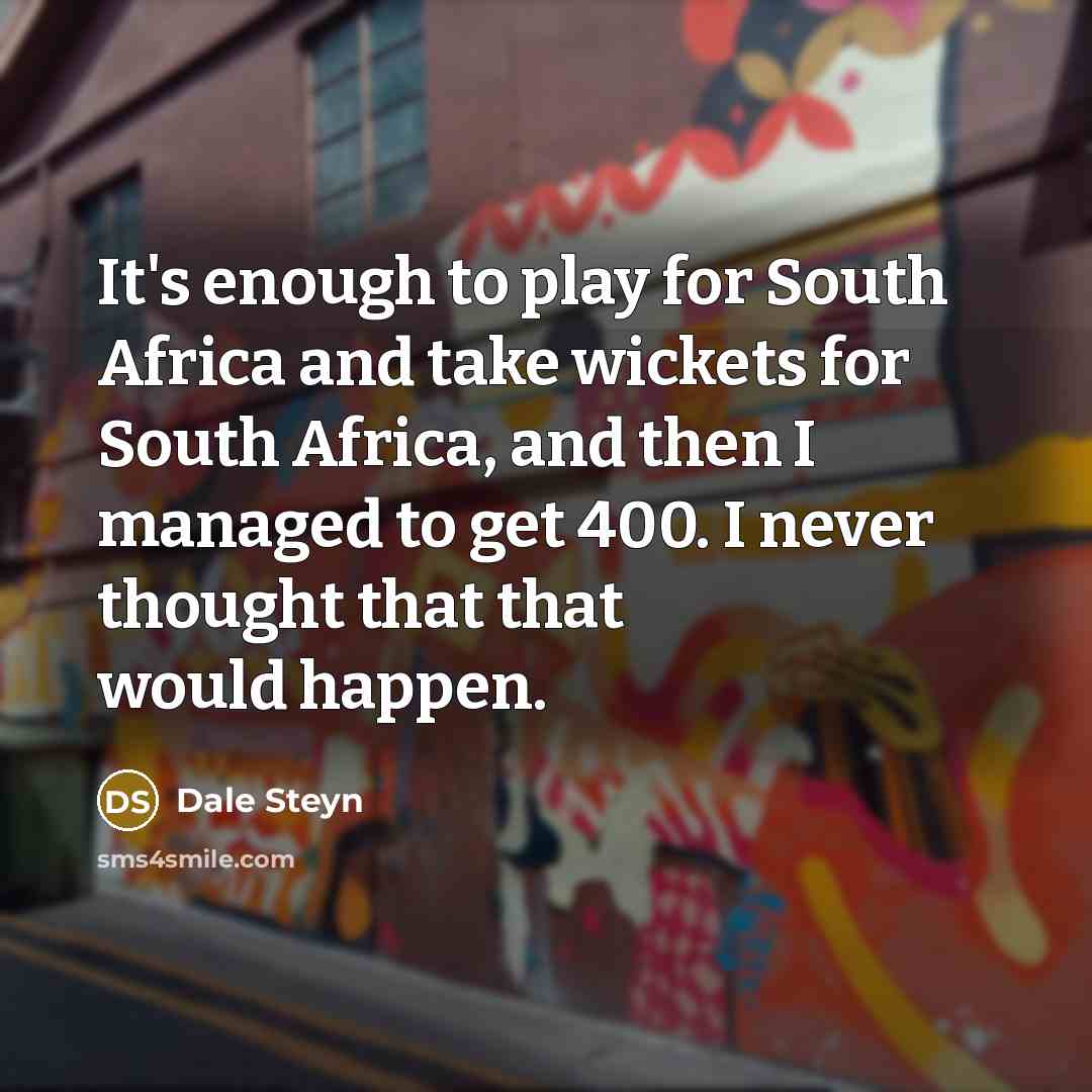 “It's enough to play for South Africa and take wickets for South Africa, and then I managed to get 400. I never thought that that would happen.” quote by Dale Steyn