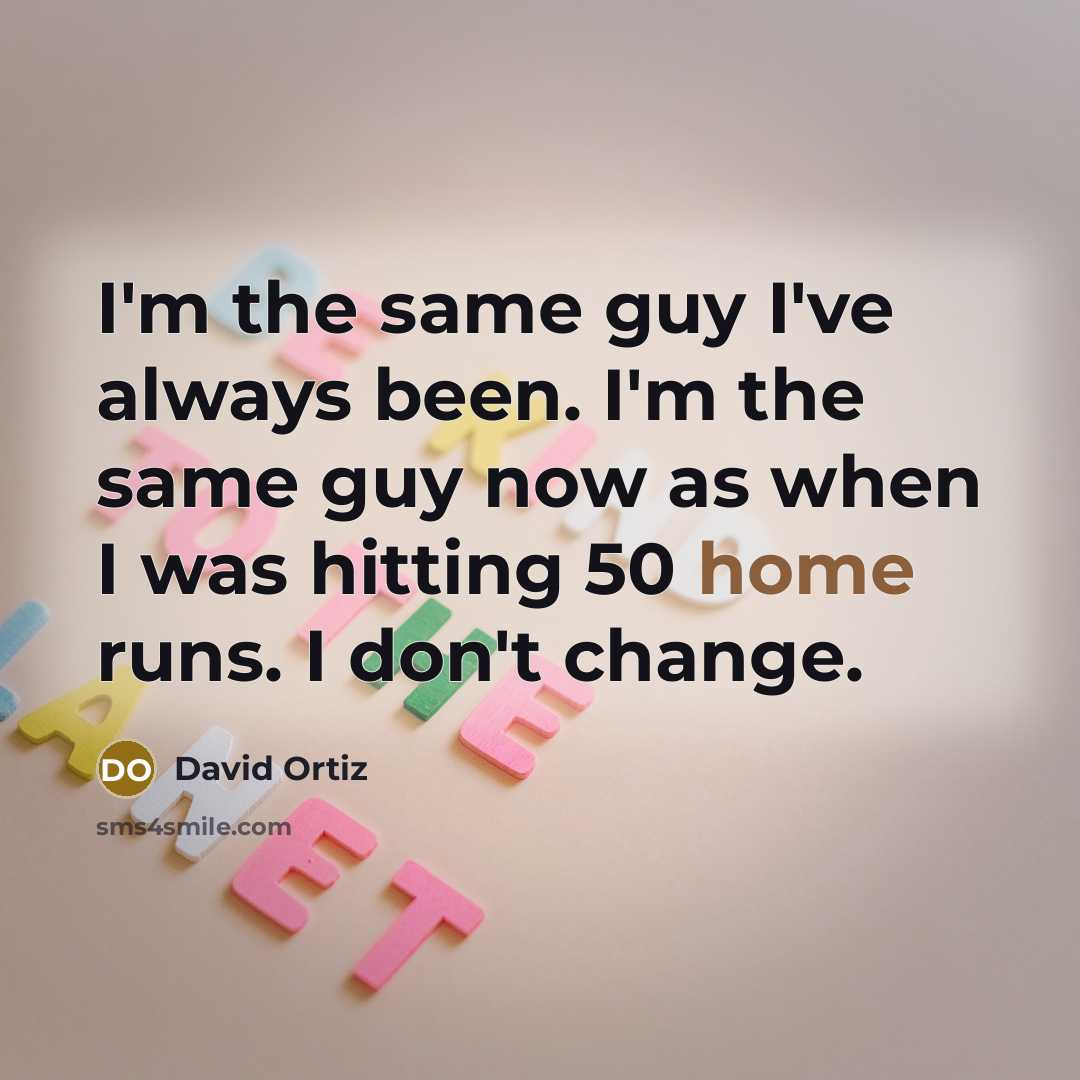 “I'm the same guy I've always been. I'm the same…” quote by David Ortiz