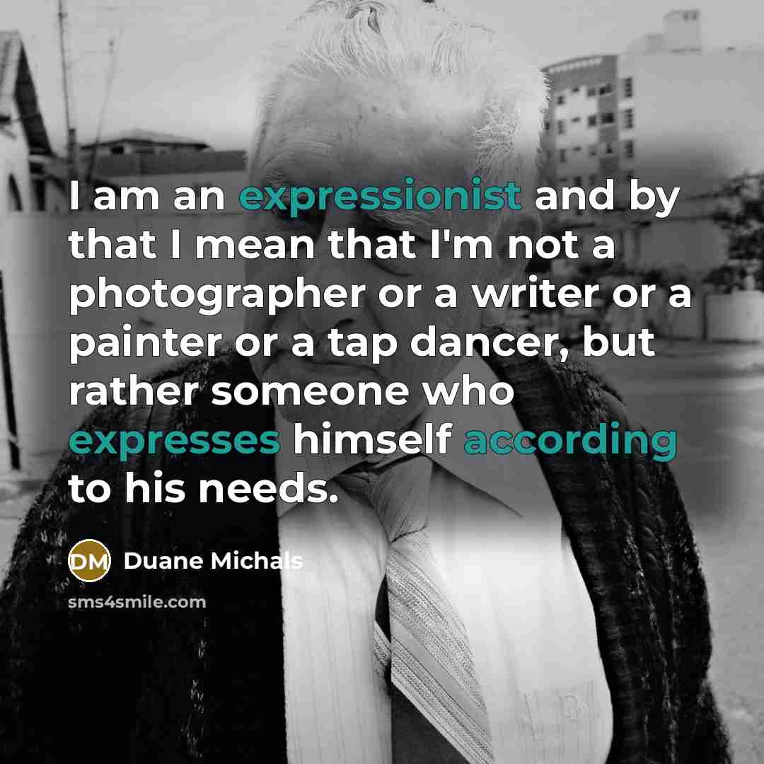 “I am an expressionist and by that I mean that I'm not a photographer or a writer or a painter or a tap dancer, but rather someone who expresses himself according to his needs.” quote by Duane Michals