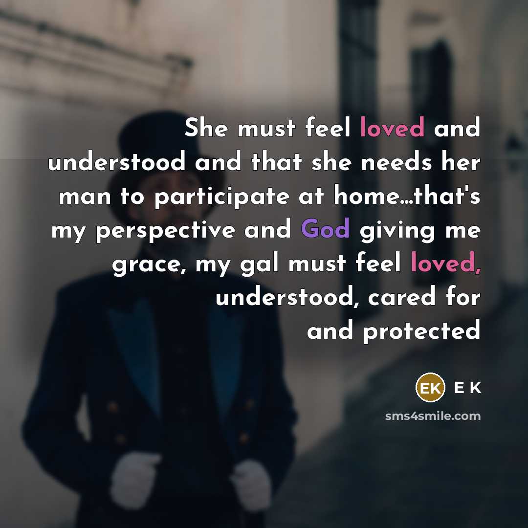 “She must feel loved and understood and that she needs her man to participate at home...that's my perspective and God giving me grace, my gal must feel loved, understood, cared for and protected” quote by E K