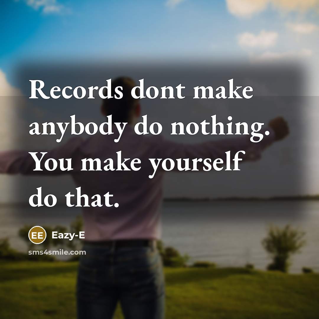 “Records dont make anybody do nothing. You make yourself do that.” quote by Eazy-E