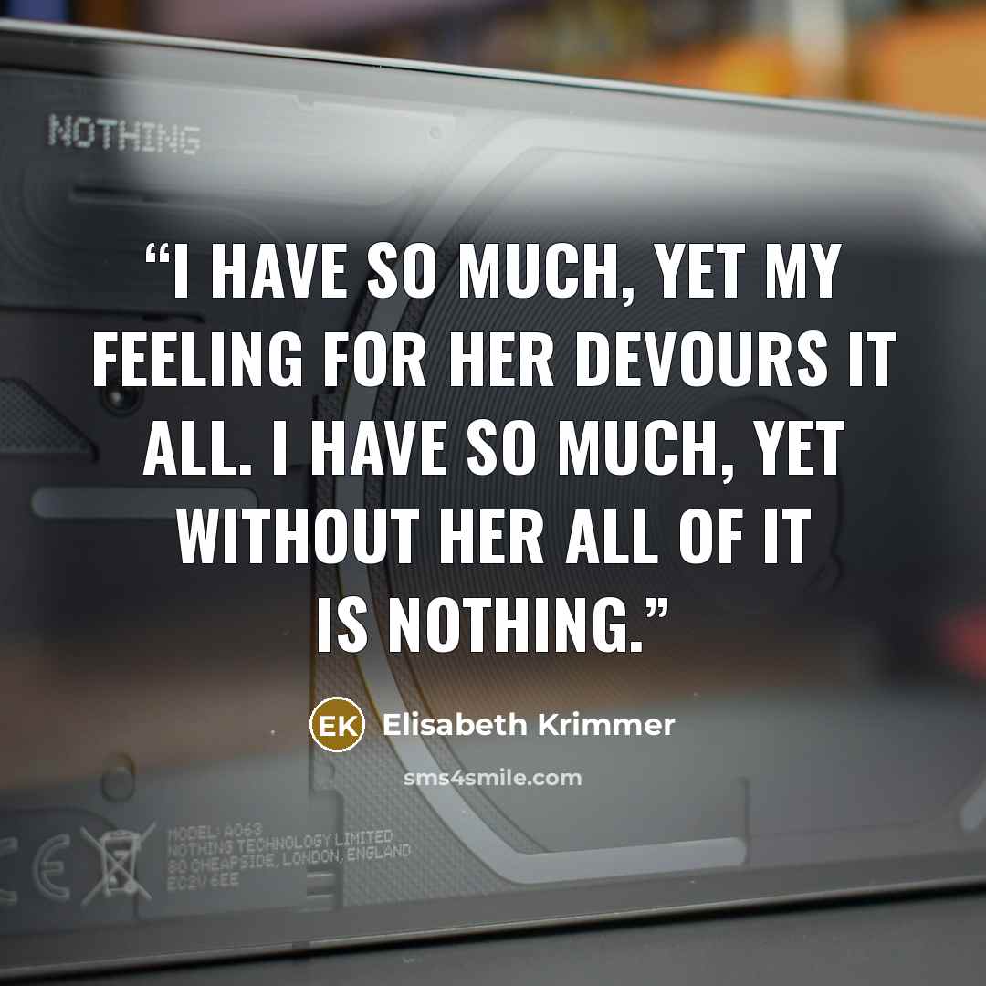 “I have so much, yet my feeling for her devours it all. I have so much, yet without her all of it is nothing.” quote by Elisabeth Krimmer