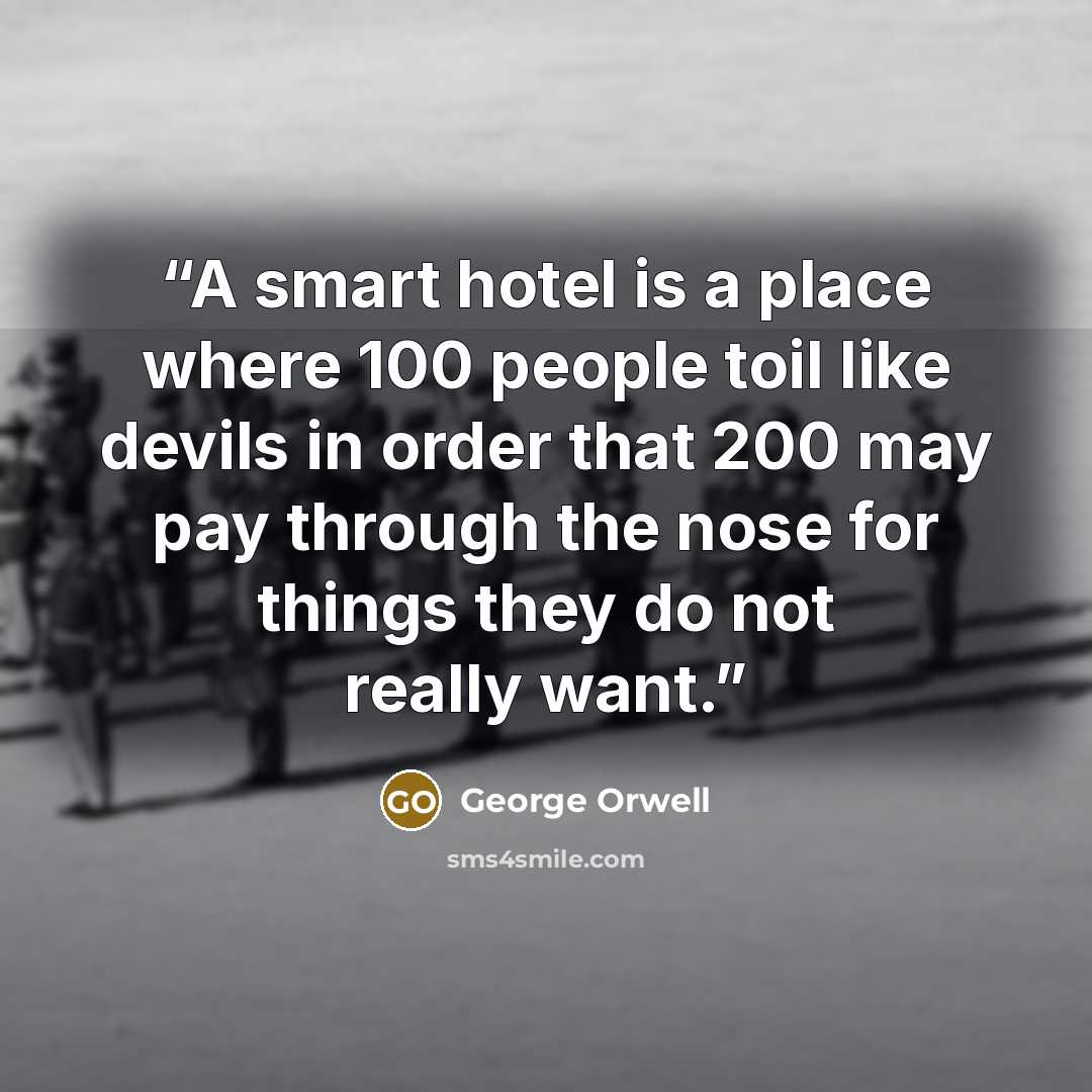 “A smart hotel is a place where 100 people toil like devils in order that 200 may pay through the nose for things they do not really want.” quote by George Orwell