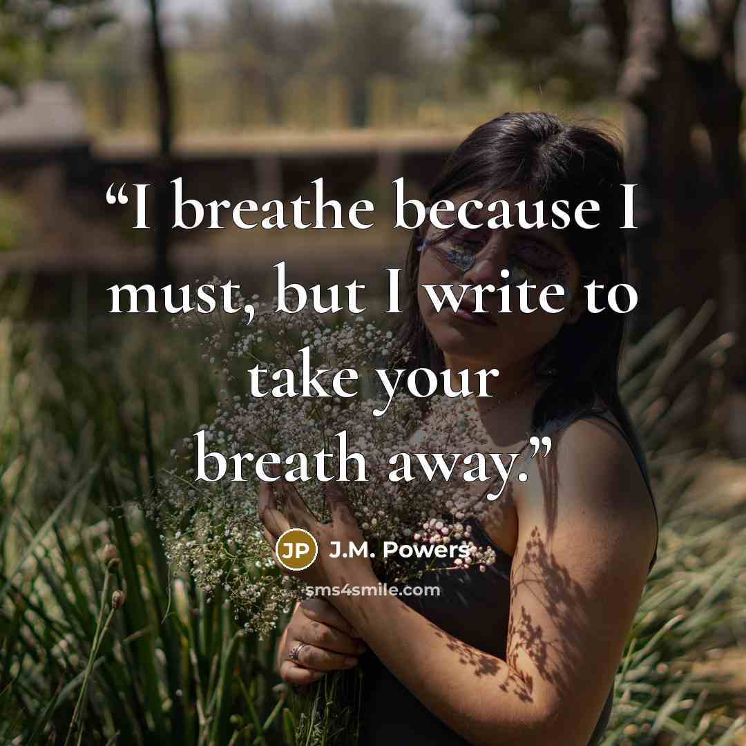“I breathe because I must, but I write to take your breath away.” quote by J.M. Powers