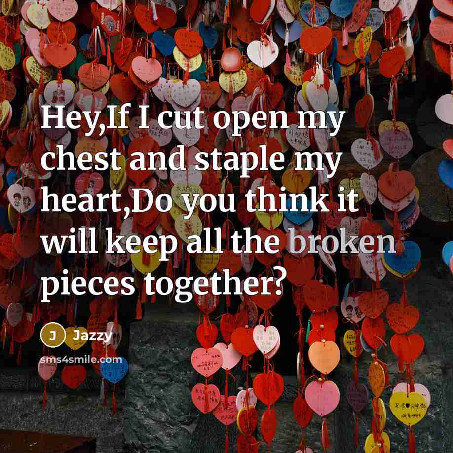 “Hey,If I cut open my chest and staple my heart,Do you think it will keep all the broken pieces together?” quote by Jazzy