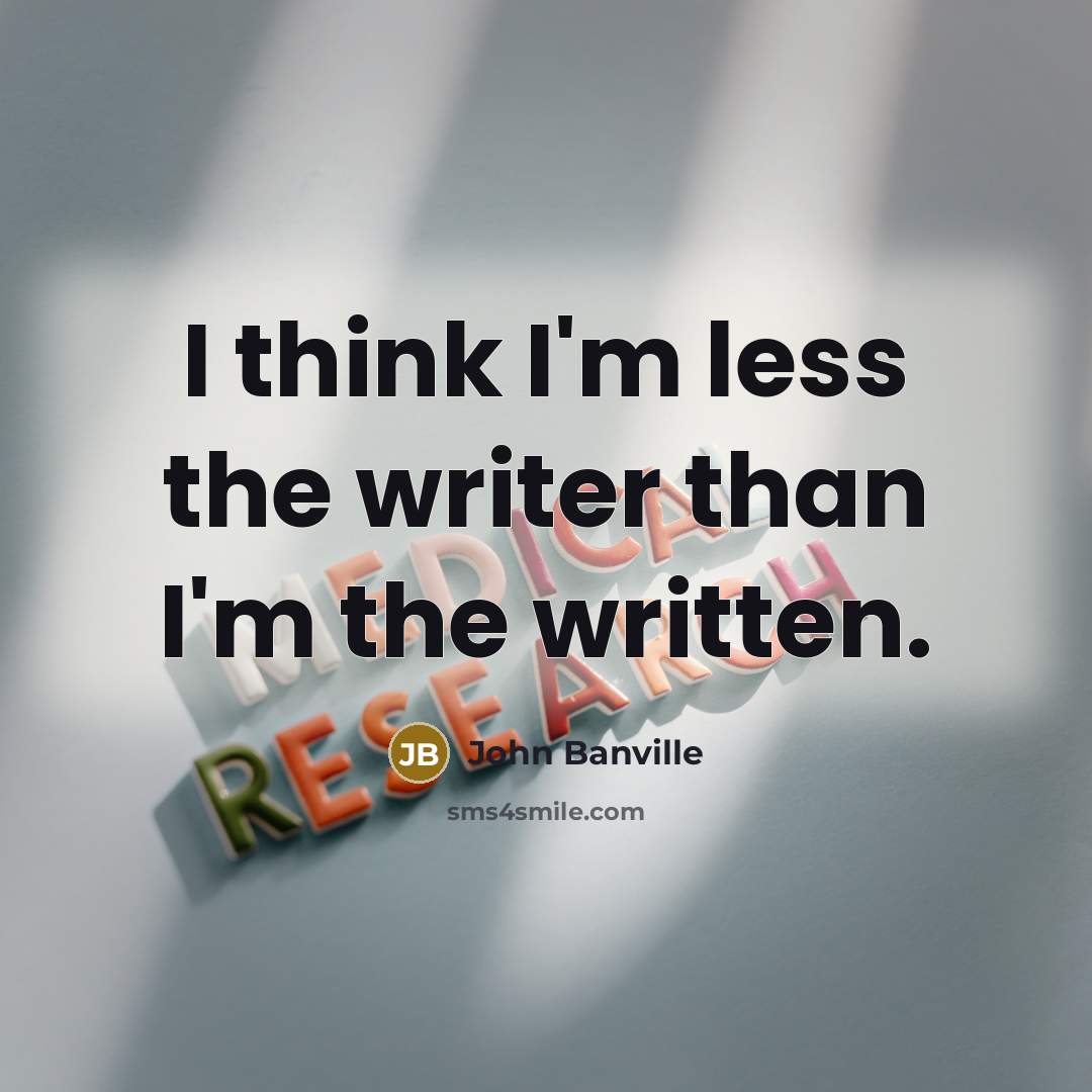“I think I'm less the writer than I'm the written.…” quote by John Banville