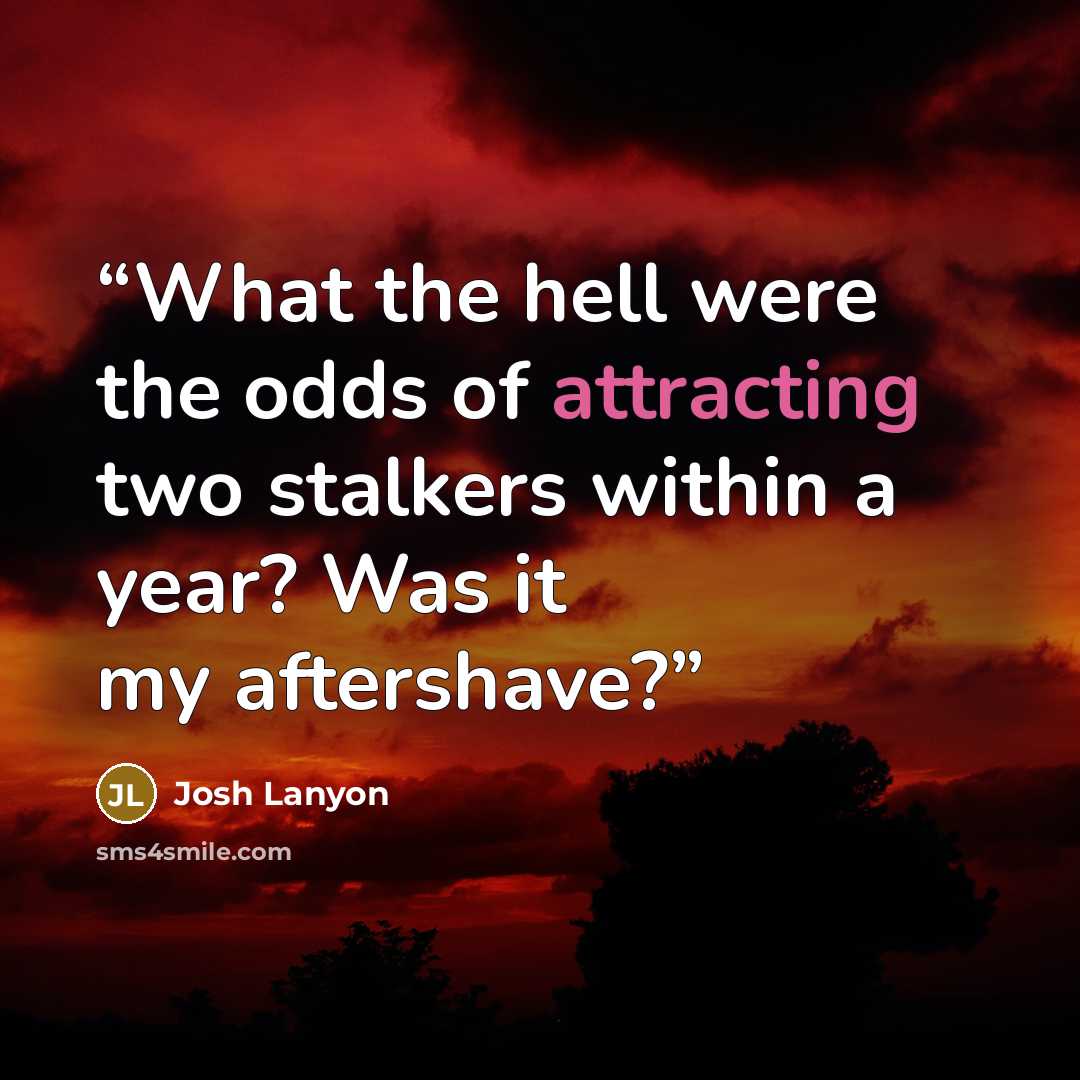 “What the hell were the odds of attracting two stalkers within a year? Was it my aftershave?” quote by Josh Lanyon