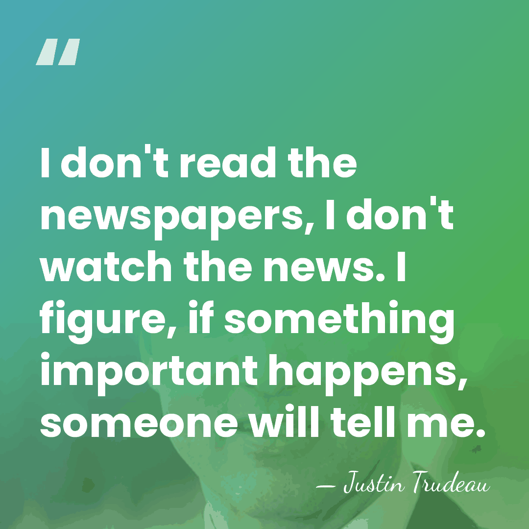 I don't read the newspapers, I don't watch the news. I figure,&hellip; - Justin Trudeau