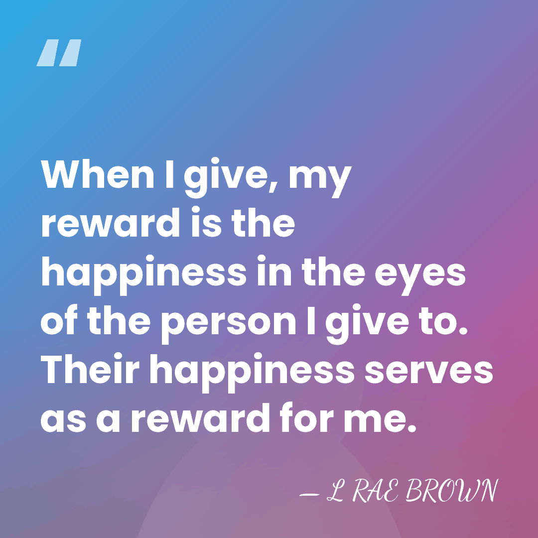 When I give, my reward is the happiness in the eyes of&hellip; - L RAE BROWN