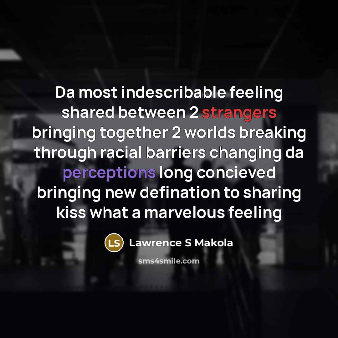 “Da most indescribable feeling shared between 2 strangers bringing together 2 worlds breaking through racial barriers changing da perceptions long concieved bringing new defination to sharing kiss what a marvelous feeling” quote by Lawrence S Makola