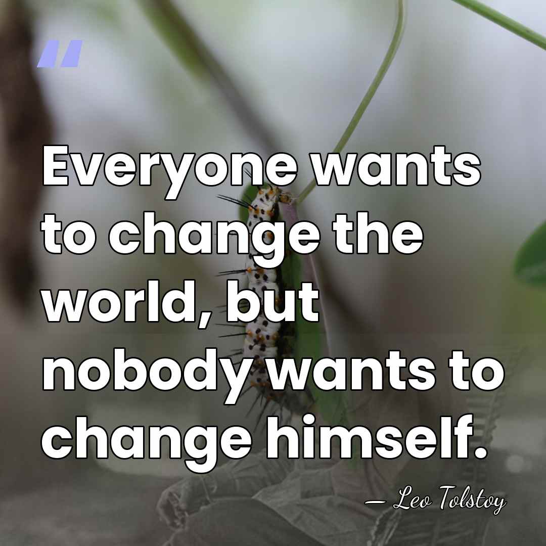 Everyone wants to change the world, but nobody wants to change himself. - Leo Tolstoy