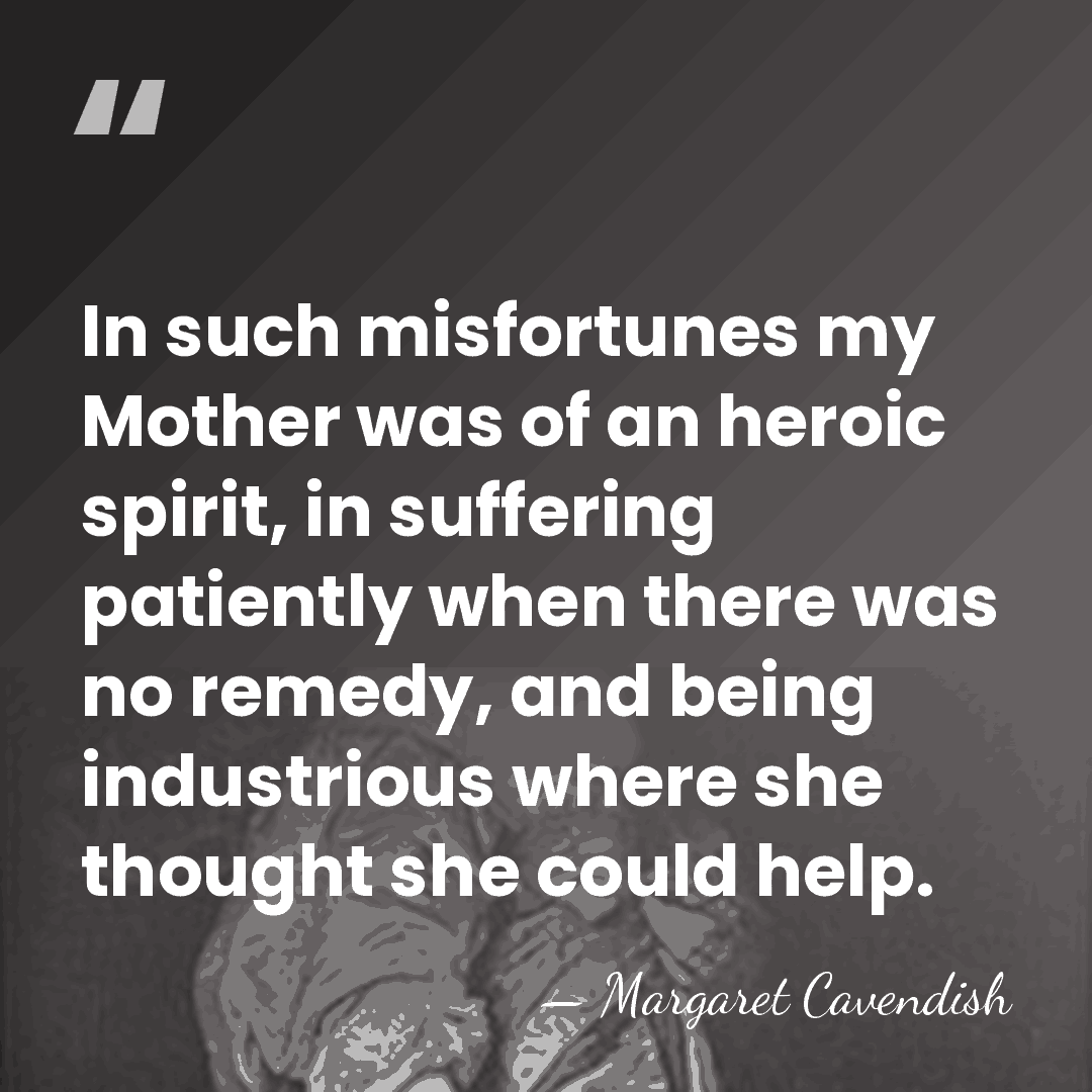 In such misfortunes my Mother was of an heroic spirit, in suffering&hellip; - Margaret Cavendish