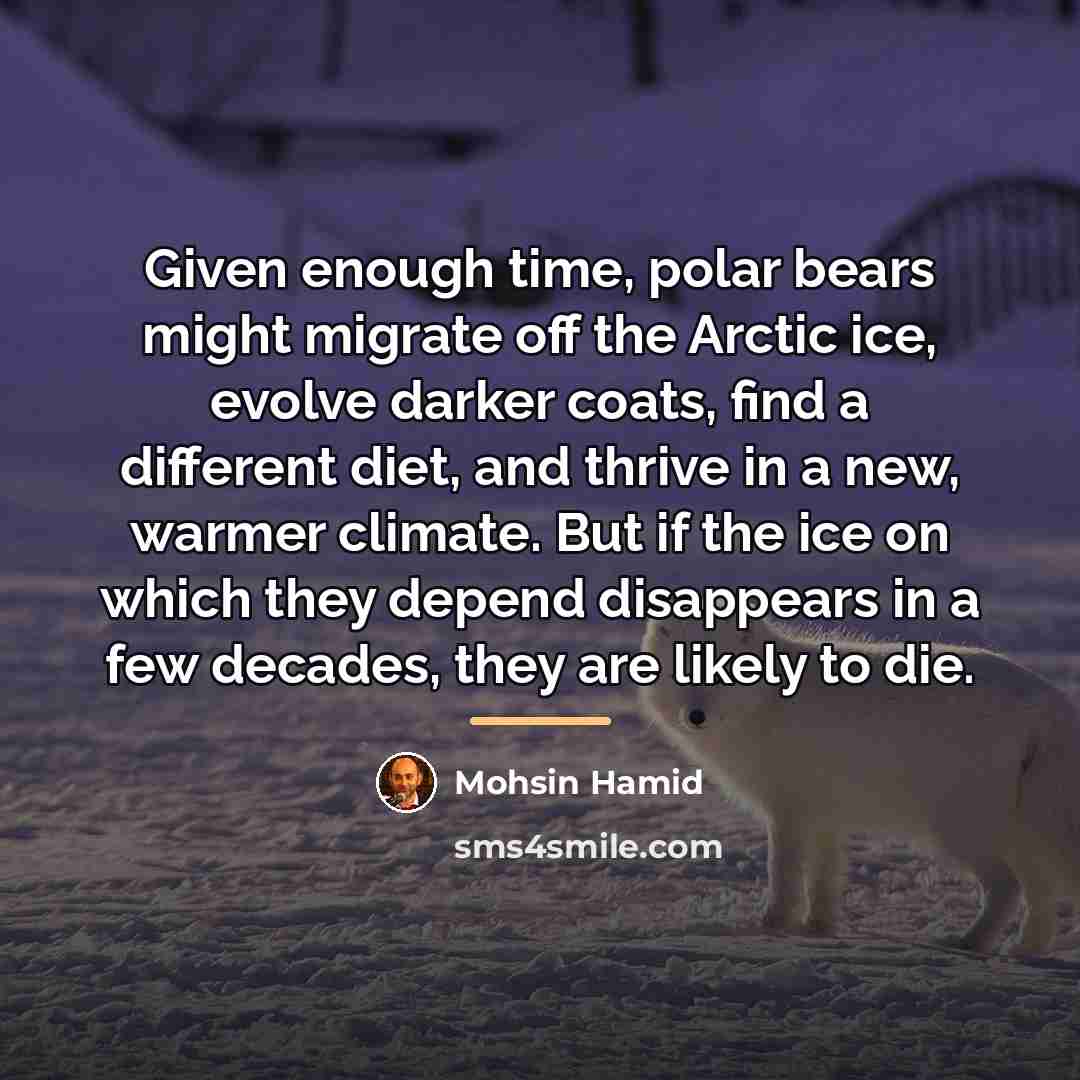 “Given enough time, polar bears might migrate off the Arctic…” quote by Mohsin Hamid