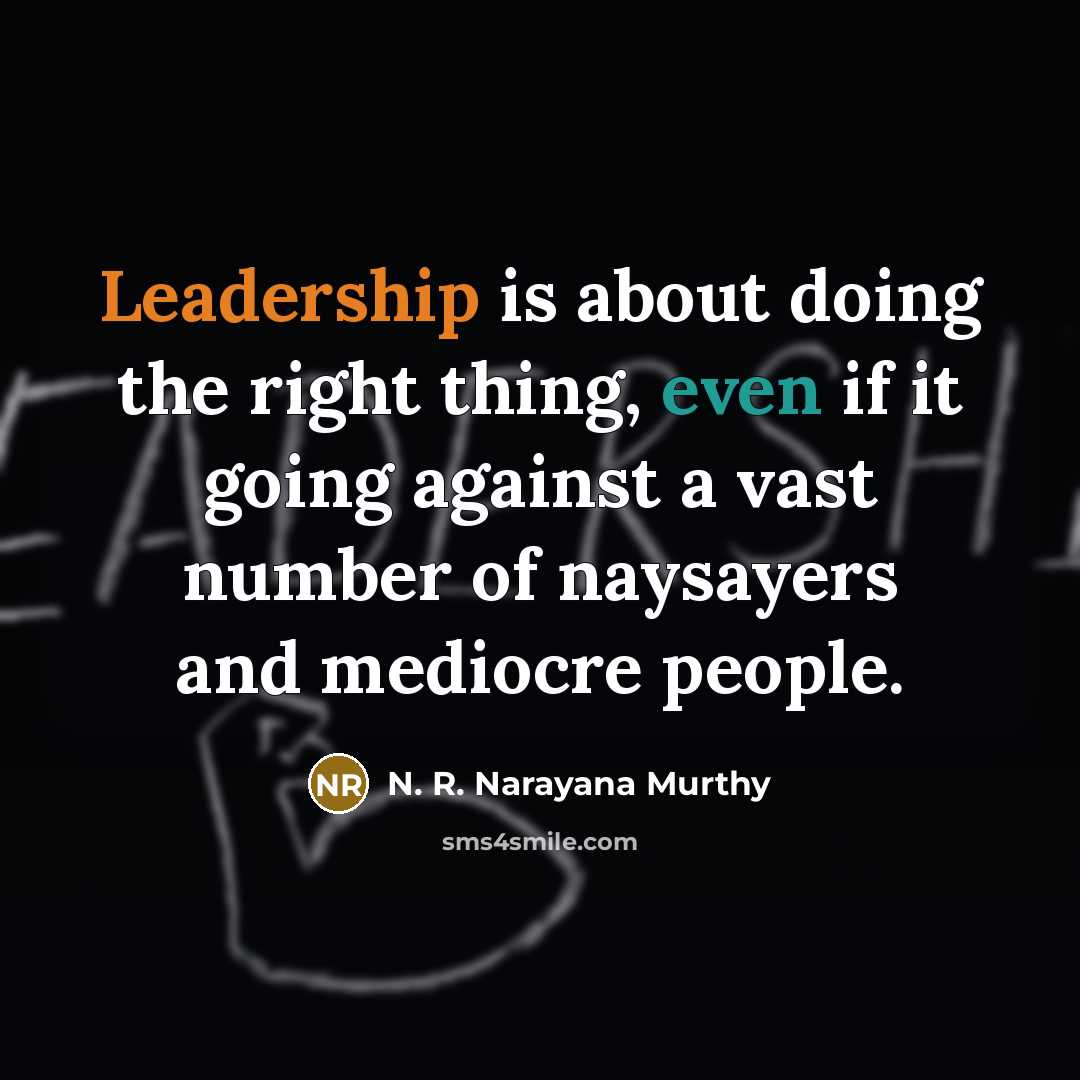 “Leadership is about doing the right thing, even if it going against a vast number of naysayers and mediocre people.” quote by N. R. Narayana Murthy