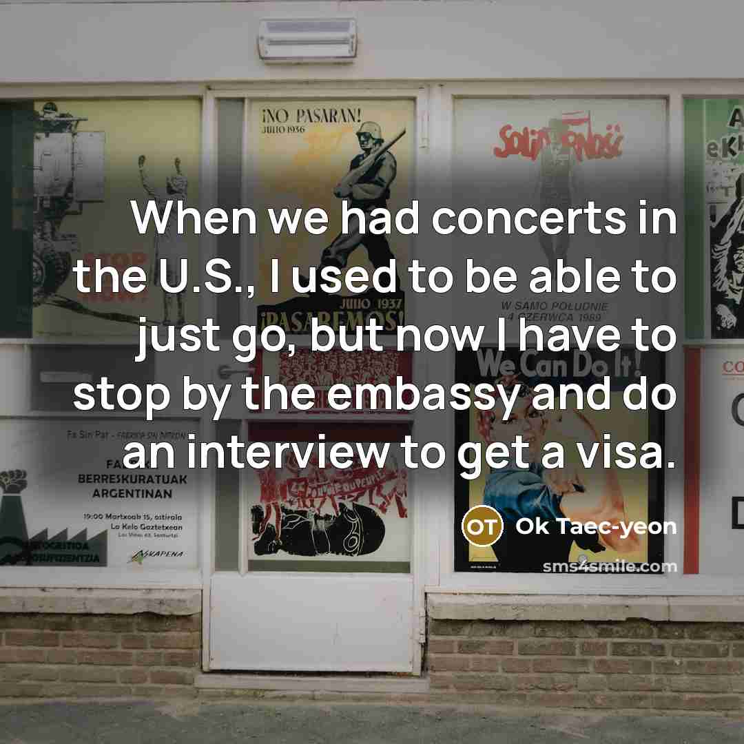 “When we had concerts in the U.S., I used to be able to just go, but now I have to stop by the embassy and do an interview to get a visa.” quote by Ok Taec-yeon