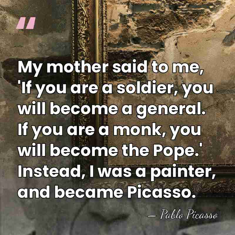 My mother said to me, 'If you are a soldier, you will&hellip; - Pablo Picasso